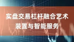 实盘交易杠杆融合艺术装置与智能服务