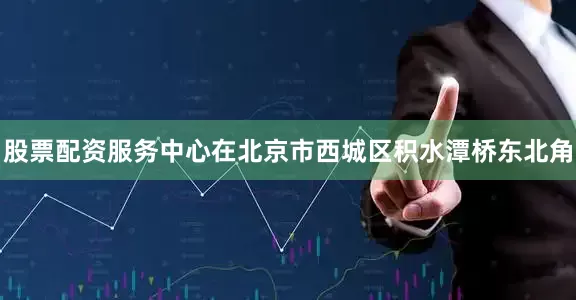 股票配资服务中心在北京市西城区积水潭桥东北角