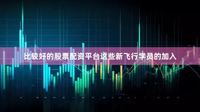 比较好的股票配资平台这些新飞行学员的加入