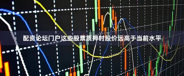 配资论坛门户这些股票质押时股价远高于当前水平