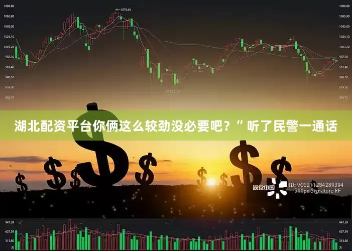 湖北配资平台你俩这么较劲没必要吧？”听了民警一通话