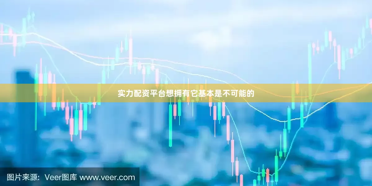实力配资平台想拥有它基本是不可能的