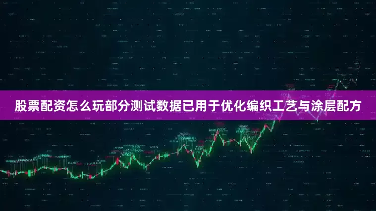 股票配资怎么玩部分测试数据已用于优化编织工艺与涂层配方
