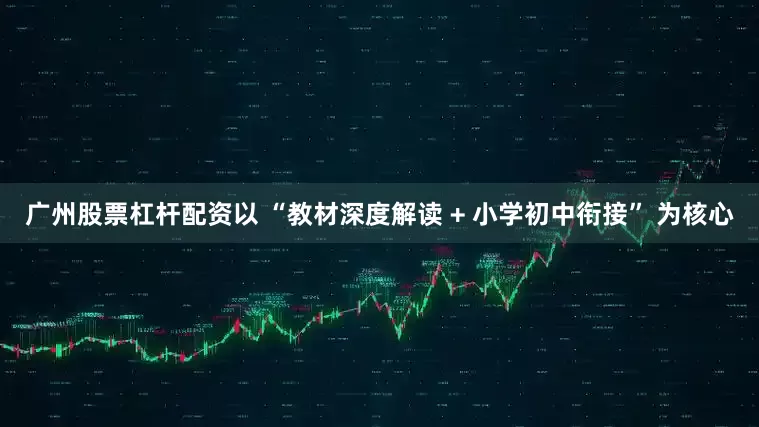 广州股票杠杆配资以 “教材深度解读 + 小学初中衔接” 为核心