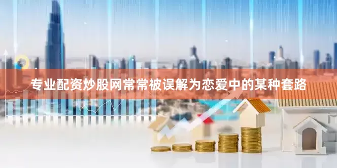 专业配资炒股网常常被误解为恋爱中的某种套路