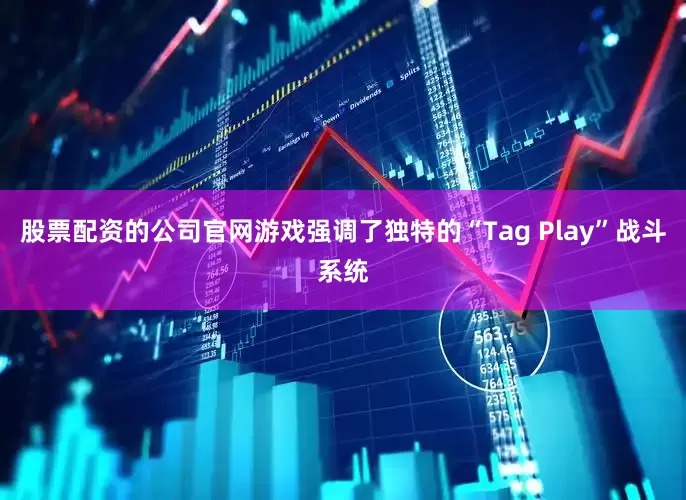 股票配资的公司官网游戏强调了独特的“Tag Play”战斗系统