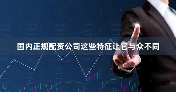 国内正规配资公司这些特征让它与众不同